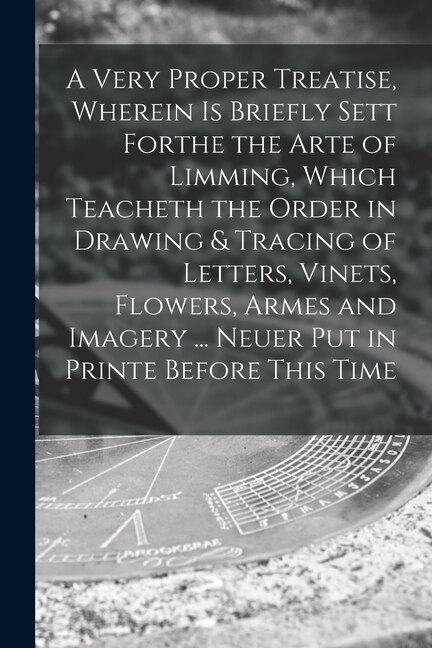 A Very Proper Treatise Wherein is Briefly Sett Forthe the Arte of Limming Which Teacheth the Order in Drawing & Tracing of Letters
