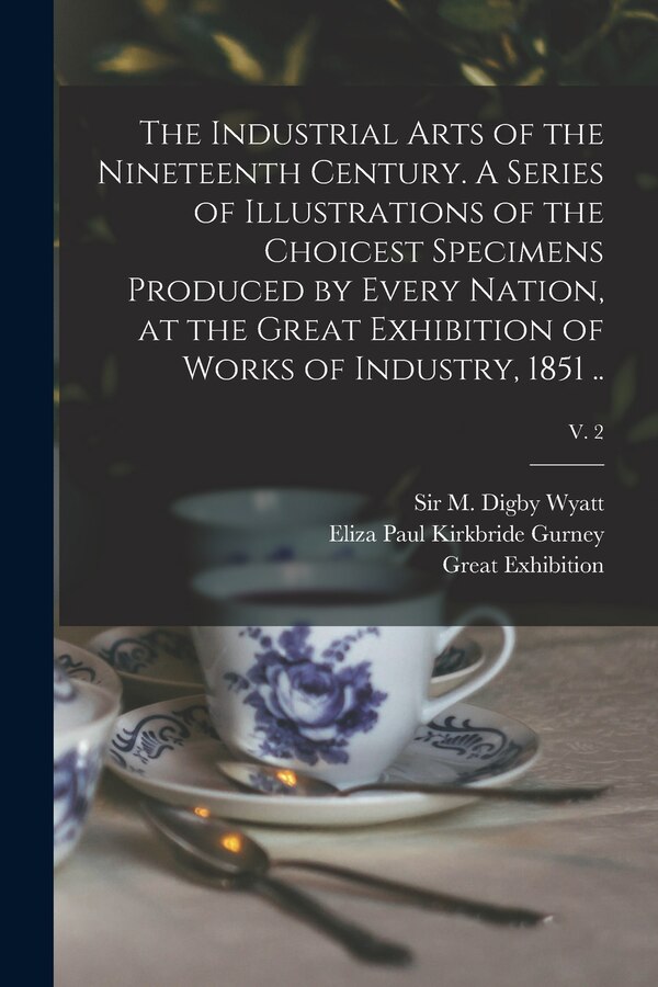 The Industrial Arts of the Nineteenth Century. A Series of Illustrations of the Choicest Specimens Produced by Every Nation at the Great