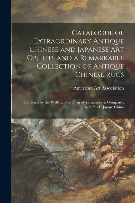 Catalogue of Extraordinary Antique Chinese and Japanese Art Objects and a Remarkable Collection of Antique Chinese Rugs by American Art Association