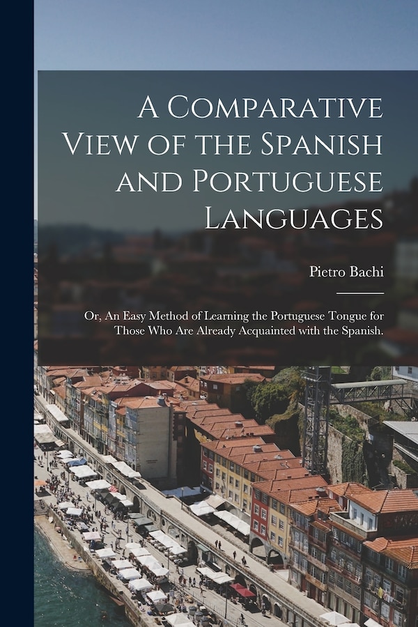 A Comparative View of the Spanish and Portuguese Languages; or An Easy Method of Learning the Portuguese Tongue for Those Who Are Already