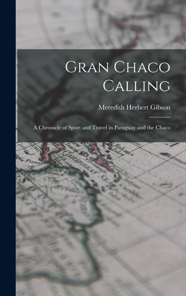 Gran Chaco Calling; a Chronicle of Sport and Travel in Paraguay and the Chaco by Meredith Herbert Gibson, Hardcover | Indigo Chapters