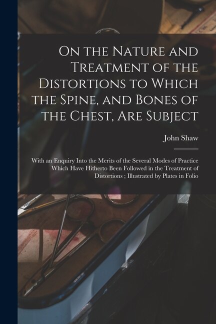 On the Nature and Treatment of the Distortions to Which the Spine and Bones of the Chest Are Subject by John 1792-1827 Shaw, Paperback