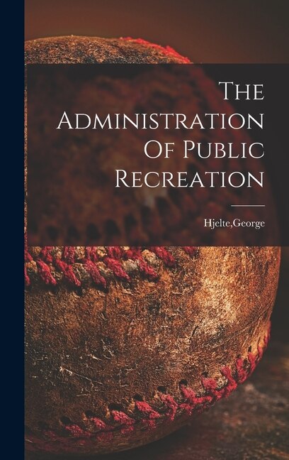 The Administration Of Public Recreation by George Hjelte, Hardcover | Indigo Chapters