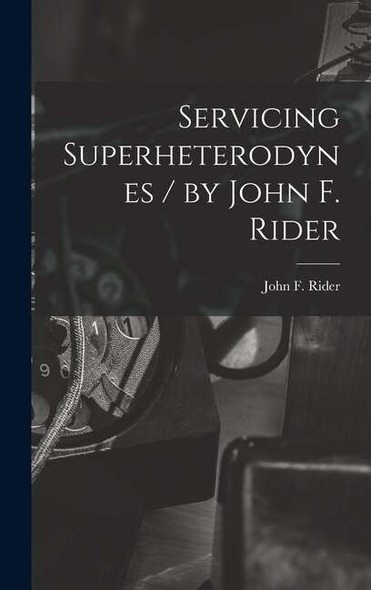 Servicing Superheterodynes / by John F. Rider by John F (John Francis) B 1900 Rider, Hardcover | Indigo Chapters