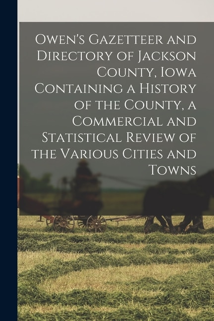 Owen's Gazetteer and Directory of Jackson County Iowa Containing a History of the County a Commercial and Statistical Review of the