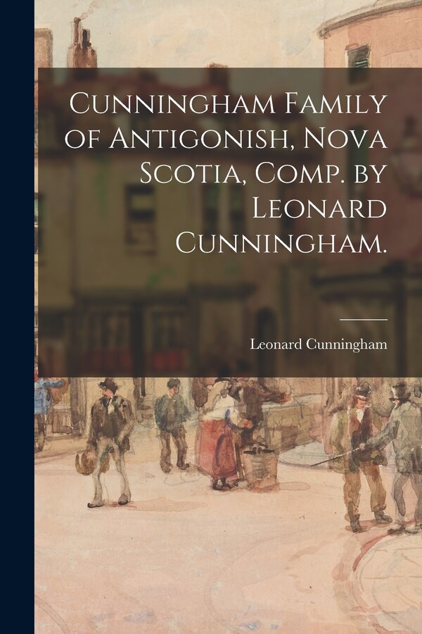 Cunningham Family of Antigonish Nova Scotia Comp. by Leonard Cunningham by Leonard 1881- Cunningham