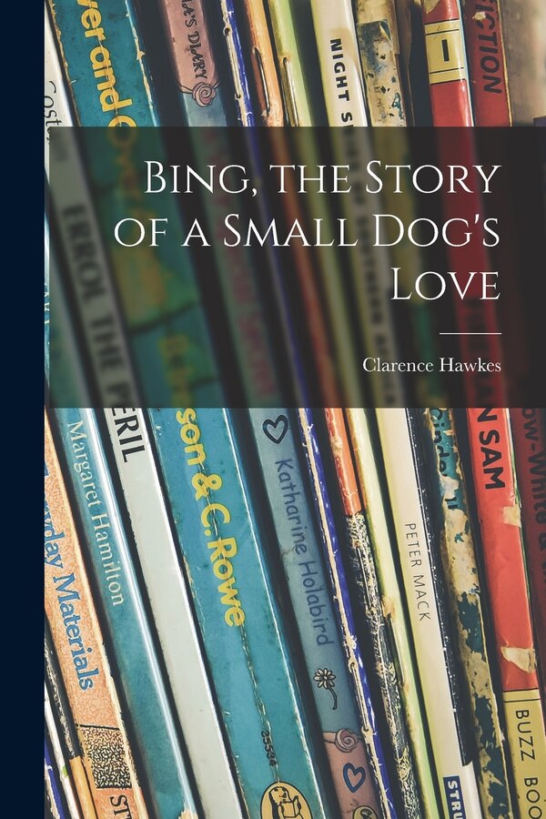 Bing the Story of a Small Dog's Love by Clarence 1869-1954 Hawkes, Paperback | Indigo Chapters