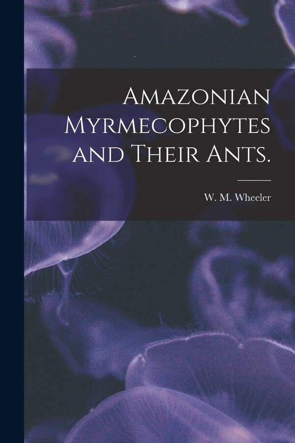 Amazonian Myrmecophytes and Their Ants by W M Wheeler, Paperback | Indigo Chapters