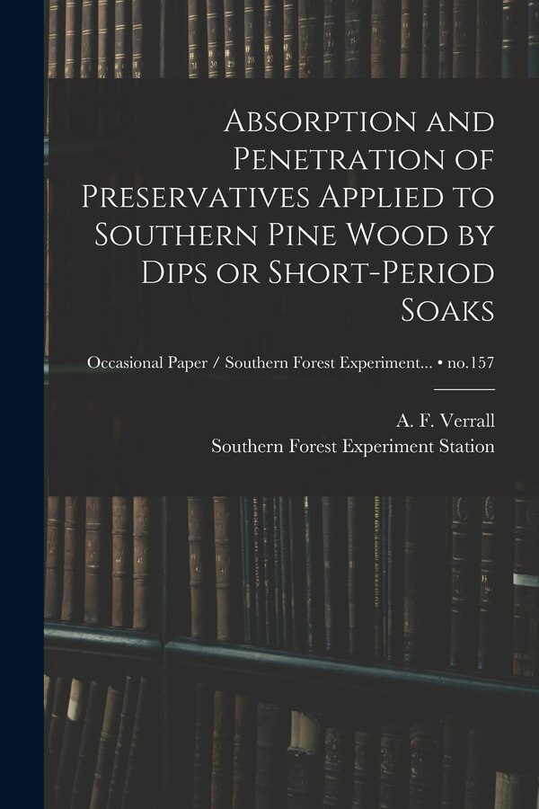 Absorption and Penetration of Preservatives Applied to Southern Pine Wood by Dips or Short-period Soaks; no.157 by A F (Arthur Frederic) 190 Verrall