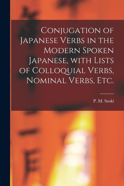 Conjugation of Japanese Verbs in the Modern Spoken Japanese With Lists of Colloquial Verbs Nominal Verbs Etc by P M (Peter Marie) B 1875 Suski