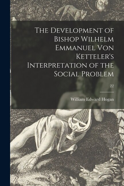 The Development of Bishop Wilhelm Emmanuel Von Ketteler's Interpretation of the Social Problem; 22 by William Edward 1909- Hogan, Paperback