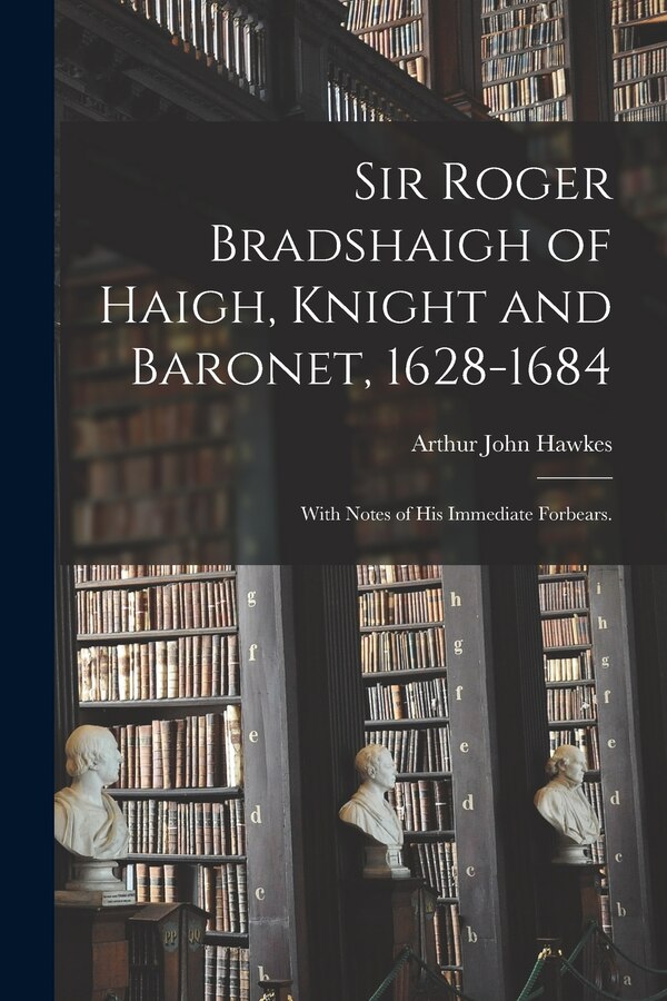 Sir Roger Bradshaigh of Haigh Knight and Baronet 1628-1684; With Notes of His Immediate Forbears by Arthur John 1885- Hawkes, Paperback