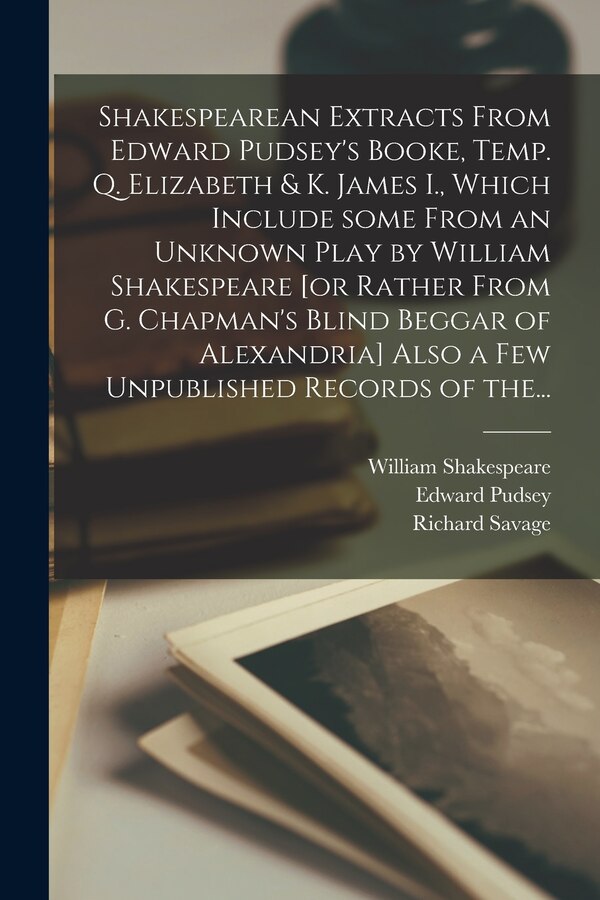Shakespearean Extracts From Edward Pudsey's Booke Temp. Q. Elizabeth & K. James I. Which Include Some From an Unknown Play by William