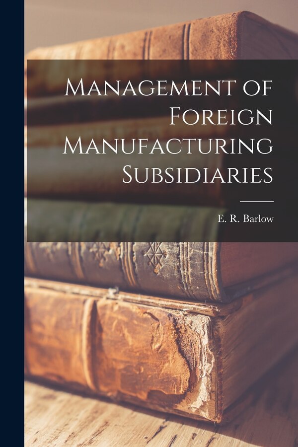 Management of Foreign Manufacturing Subsidiaries by E R (Edward Robert) Barlow, Paperback | Indigo Chapters