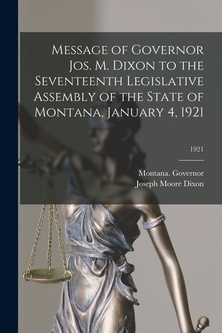 Message of Governor Jos. M. Dixon to the Seventeenth Legislative Assembly of the State of Montana January 4 1921; 1921 | Indigo Chapters