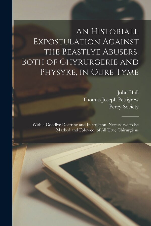 An Historiall Expostulation Against the Beastlye Abusers Both of Chyrurgerie and Physyke in Oure Tyme by John 1529 or 1530-1568 or 1569 Hall
