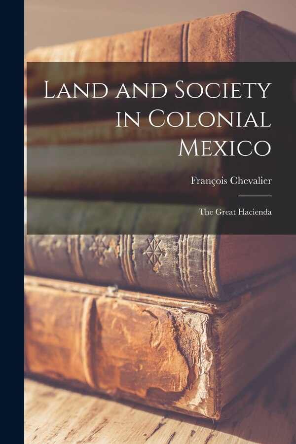 Land and Society in Colonial Mexico; the Great Hacienda by François Chevalier, Paperback | Indigo Chapters