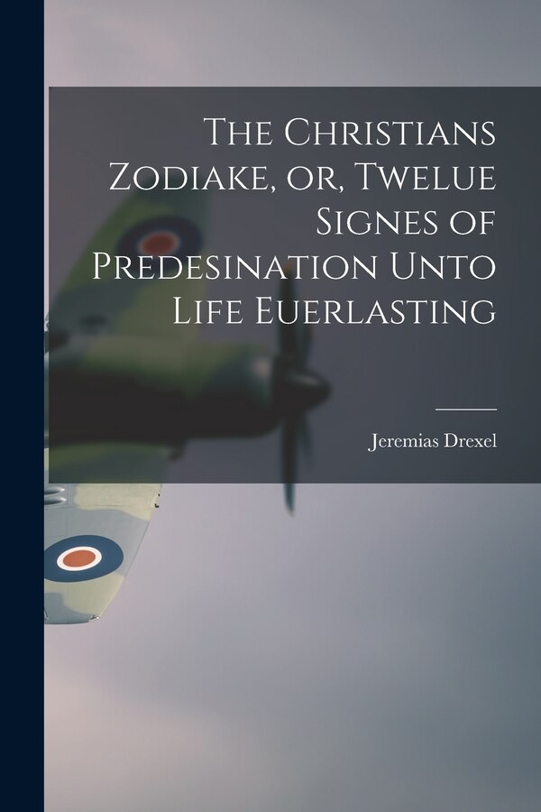 The Christians Zodiake or Twelue Signes of Predesination Unto Life Euerlasting by Jeremias 1581-1638 Drexel, Paperback | Indigo Chapters