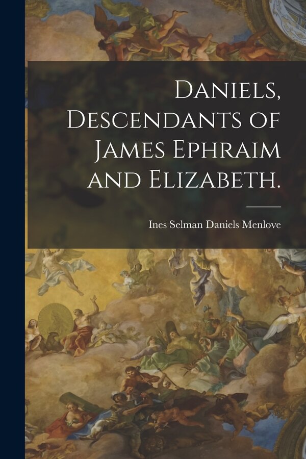 Daniels Descendants of James Ephraim and Elizabeth by Ines Selman Daniels 1878- Menlove