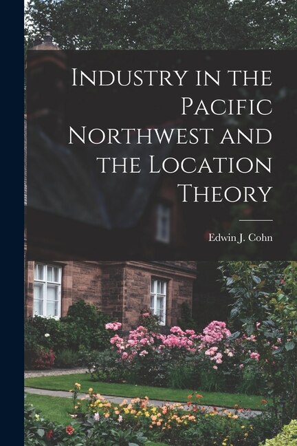 Industry in the Pacific Northwest and the Location Theory by Edwin J 1921- Cohn, Paperback | Indigo Chapters