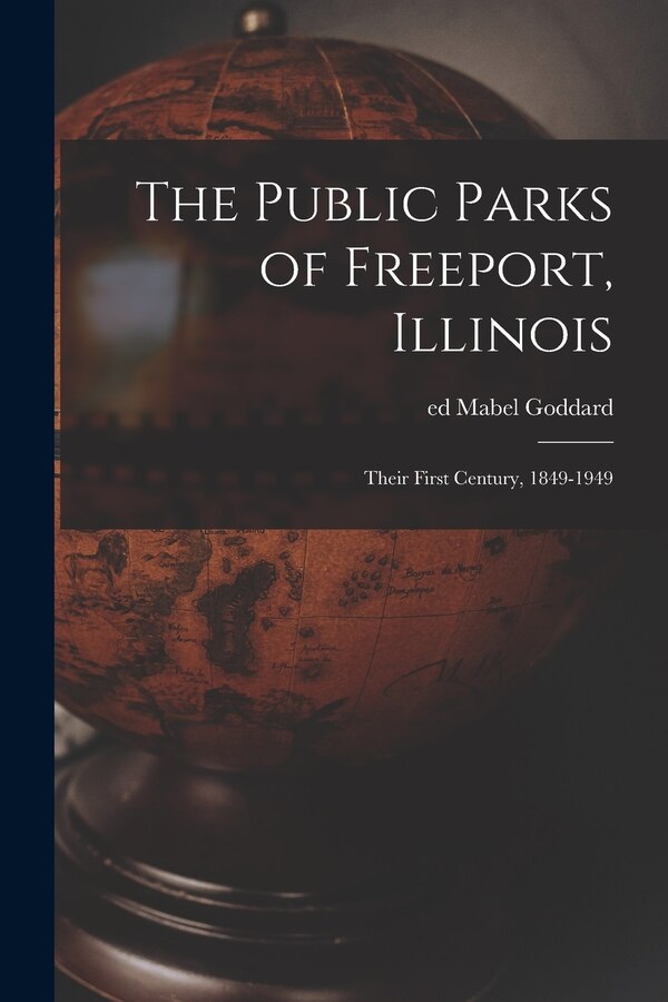 The Public Parks of Freeport Illinois; Their First Century 1849-1949 by Mabel Ed Goddard, Paperback | Indigo Chapters