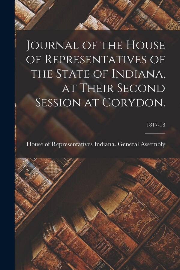 Journal of the House of Representatives of the State of Indiana at Their Second Session at Corydon.; 1817-18 by House Of R Indiana General Assembly