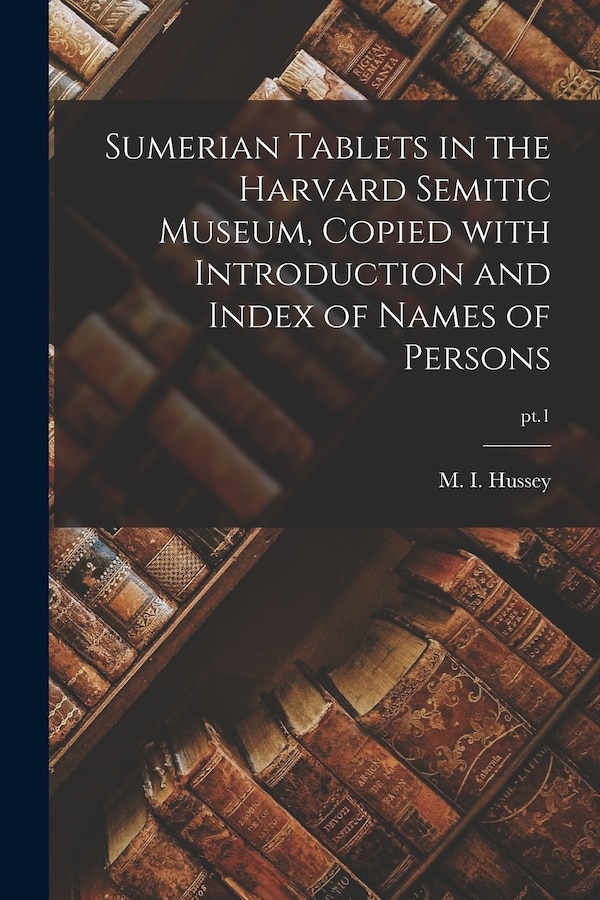 Sumerian Tablets in the Harvard Semitic Museum Copied With Introduction and Index of Names of Persons; pt.1 by M I (Mary Inda) 1876-1952 Hussey