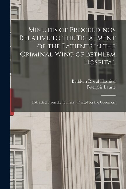 Minutes of Proceedings Relative to the Treatment of the Patients in the Criminal Wing of Bethlem Hospital by Engla Bethlem Royal Hospital (London