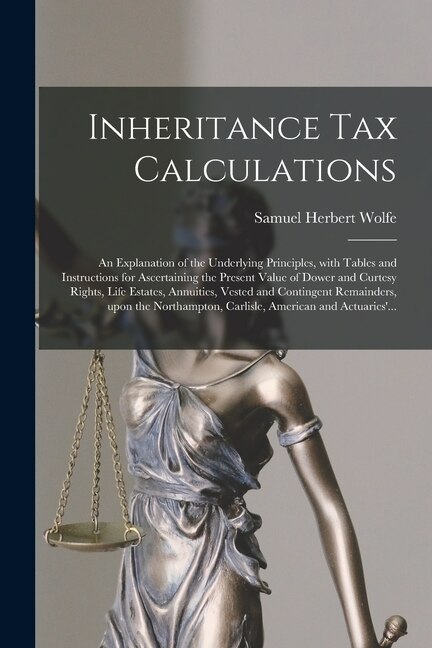 Inheritance Tax Calculations; an Explanation of the Underlying Principles With Tables and Instructions for Ascertaining the Present Value