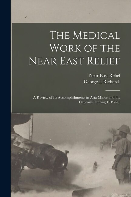 The Medical Work of the Near East Relief; A Review of Its Accomplishments in Asia Minor and the Caucasus During 1919-20 by George L Richards