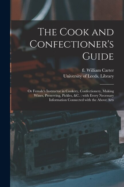 The Cook and Confectioner's Guide; or Female's Instructor in Cookery Confectionery Making Wines Preserving Pickles &c by William Fl 1800 Carter