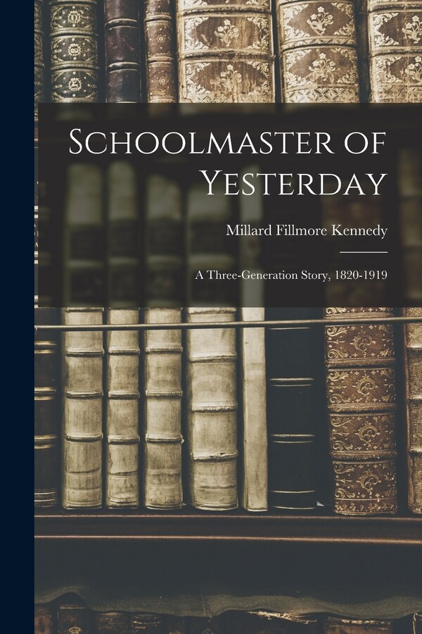 Schoolmaster of Yesterday; a Three-generation Story 1820-1919 by Millard Fillmore 1863-1946 Kennedy, Paperback | Indigo Chapters