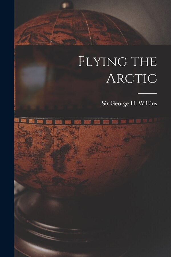 Flying the Arctic by George H (George Hubert) S Wilkins, Paperback | Indigo Chapters