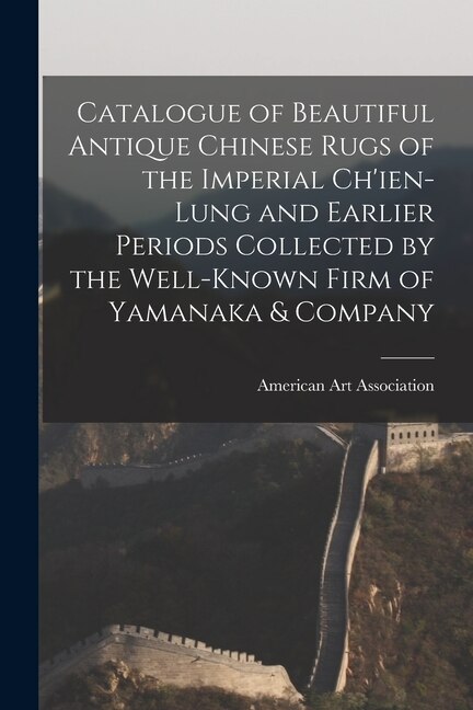 Catalogue of Beautiful Antique Chinese Rugs of the Imperial Ch'ien-Lung and Earlier Periods Collected by the Well-known Firm of Yamanaka &