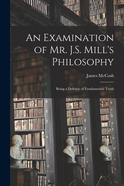 An Examination of Mr. J.S. Mill's Philosophy by James McCosh, Paperback | Indigo Chapters