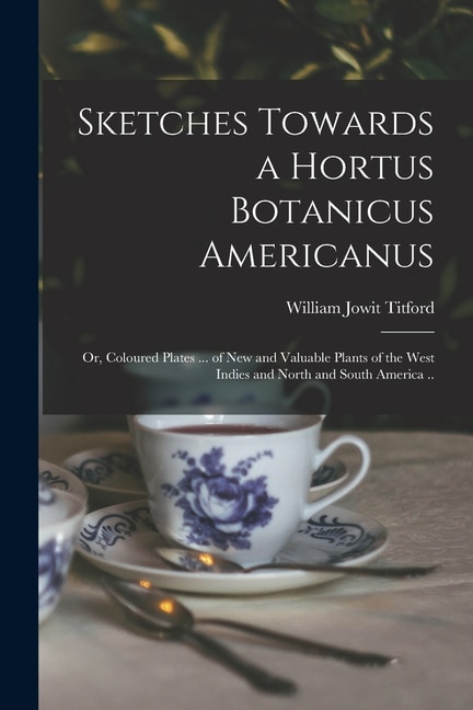 Sketches Towards a Hortus Botanicus Americanus; or Coloured Plates by William Jowit 1784-1823 Titford, Paperback | Indigo Chapters