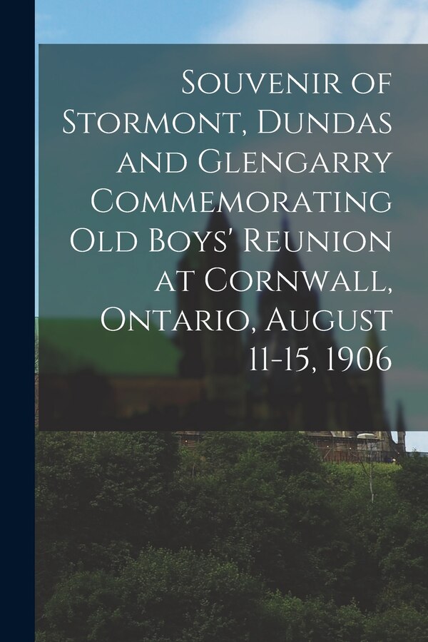 Souvenir of Stormont Dundas and Glengarry Commemorating Old Boys' Reunion at Cornwall Ontario August 11-15 1906 by Anonymous Anonymous