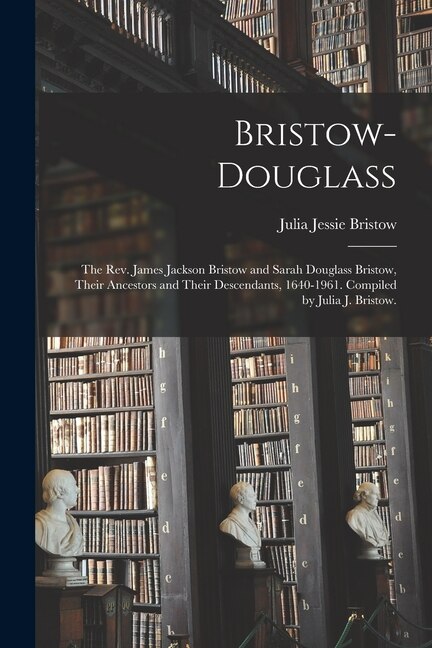 Bristow-Douglass; the Rev. James Jackson Bristow and Sarah Douglass Bristow Their Ancestors and Their Descendants 1640-1961. Compiled