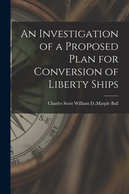 An Investigation of a Proposed Plan for Conversion of Liberty Ships by William D Marple Charles Scott Ball, Paperback | Indigo Chapters