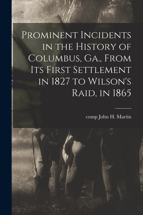 Prominent Incidents in the History of Columbus Ga. From Its First Settlement in 1827 to Wilson's Raid in 1865 by John H Comp Martin, Paperback