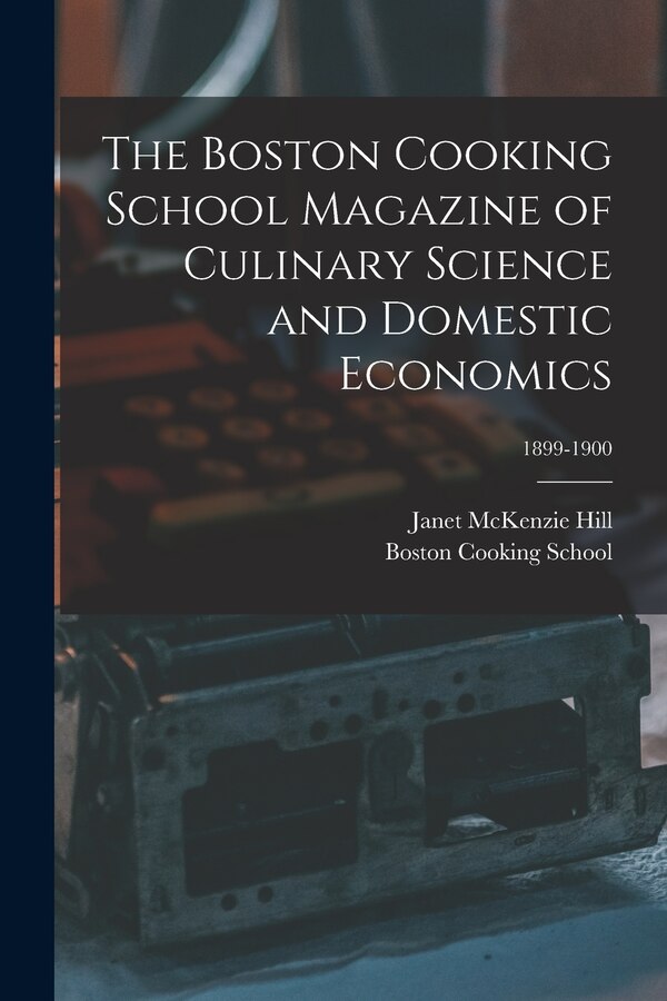 The Boston Cooking School Magazine of Culinary Science and Domestic Economics; 1899-1900 by Janet Mckenzie 1852-1933 Hill, Paperback