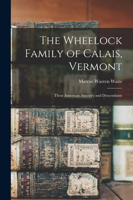 The Wheelock Family of Calais Vermont by Marcus Warren 1882- Waite