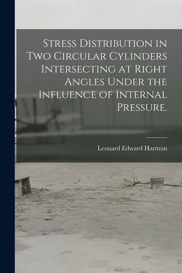 Stress Distribution in Two Circular Cylinders Intersecting at Right Angles Under the Influence of Internal Pressure by Leonard Edward Harmon