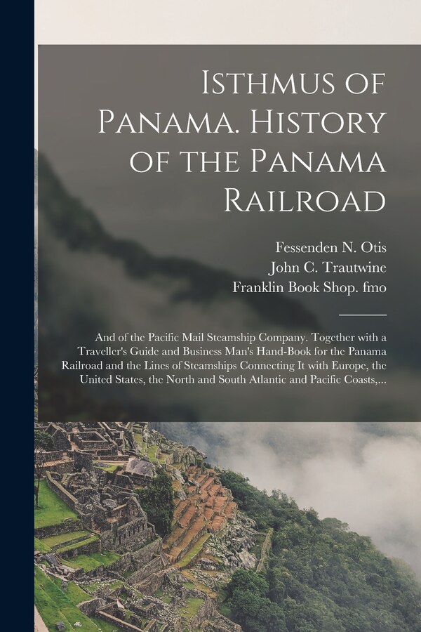 Isthmus of Panama. History of the Panama Railroad; and of the Pacific Mail Steamship Company. Together With a Traveller's Guide and