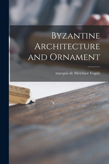 Byzantine Architecture and Ornament by Melchior Marquis de Vogüé, Paperback | Indigo Chapters