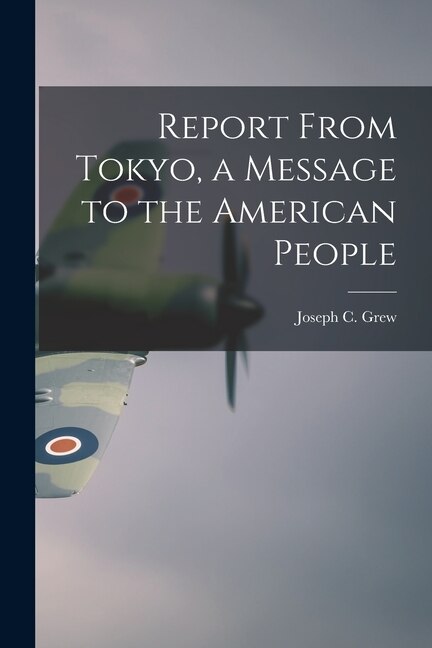 Report From Tokyo a Message to the American People by Joseph C (Joseph Clark) 1880- Grew, Paperback | Indigo Chapters