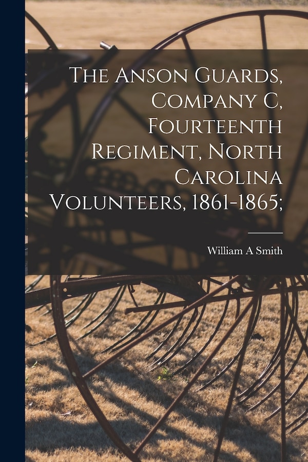 The Anson Guards Company C Fourteenth Regiment North Carolina Volunteers 1861-1865; by William A Smith, Paperback | Indigo Chapters