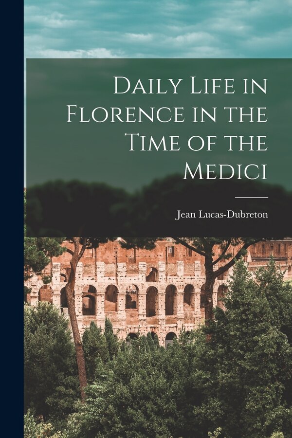 Daily Life in Florence in the Time of the Medici by Jean 1883- Lucas-Dubreton, Paperback | Indigo Chapters