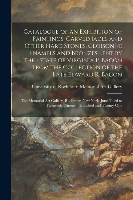 Catalogue of an Exhibition of Paintings Carved Jades and Other Hard Stones Cloisonne Enamels and Bronzes Lent by the Estate of Virginia