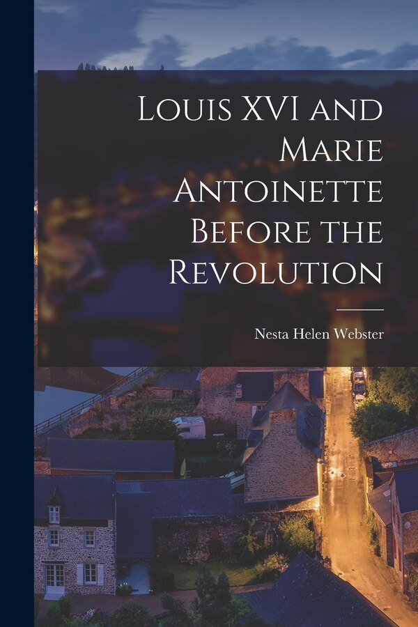 Louis XVI and Marie Antoinette Before the Revolution by Nesta Helen Webster, Paperback | Indigo Chapters